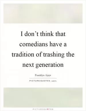I don’t think that comedians have a tradition of trashing the next generation Picture Quote #1