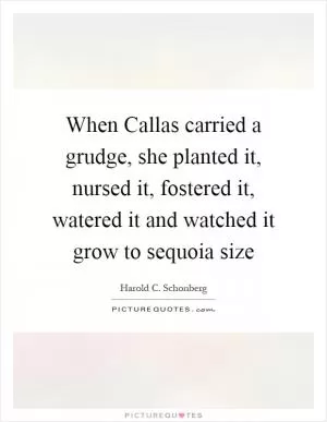 When Callas carried a grudge, she planted it, nursed it, fostered it, watered it and watched it grow to sequoia size Picture Quote #1