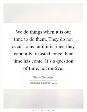 We do things when it is our time to do them. They do not occur to us until it is time; they cannot be resisted, once their time has come. It’s a question of time, not motive Picture Quote #1