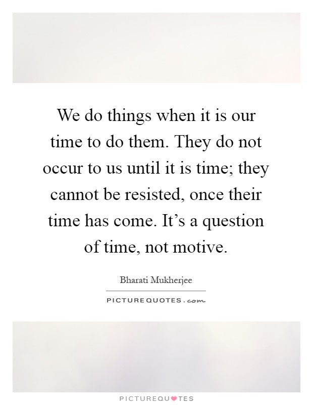 We do things when it is our time to do them. They do not occur to us until it is time; they cannot be resisted, once their time has come. It's a question of time, not motive Picture Quote #1