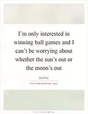 I’m only interested in winning ball games and I can’t be worrying about whether the sun’s out or the moon’s out Picture Quote #1