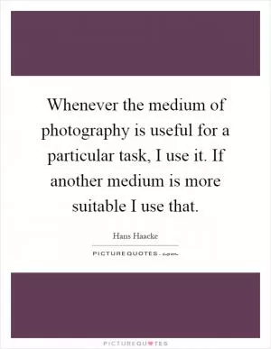 Whenever the medium of photography is useful for a particular task, I use it. If another medium is more suitable I use that Picture Quote #1