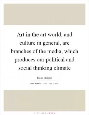 Art in the art world, and culture in general, are branches of the media, which produces our political and social thinking climate Picture Quote #1
