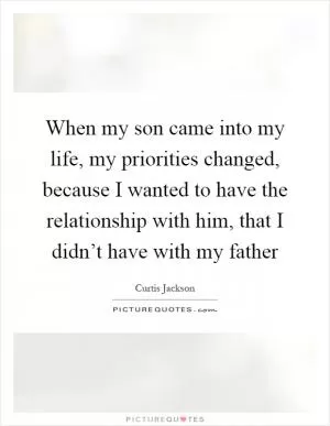 When my son came into my life, my priorities changed, because I wanted to have the relationship with him, that I didn’t have with my father Picture Quote #1