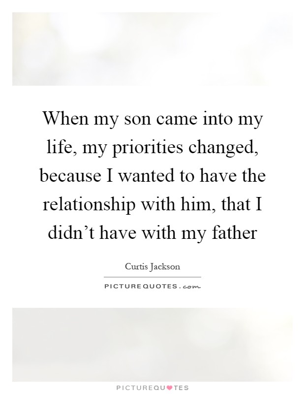 When my son came into my life, my priorities changed, because I wanted to have the relationship with him, that I didn't have with my father Picture Quote #1