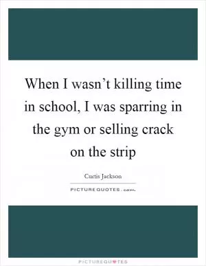 When I wasn’t killing time in school, I was sparring in the gym or selling crack on the strip Picture Quote #1