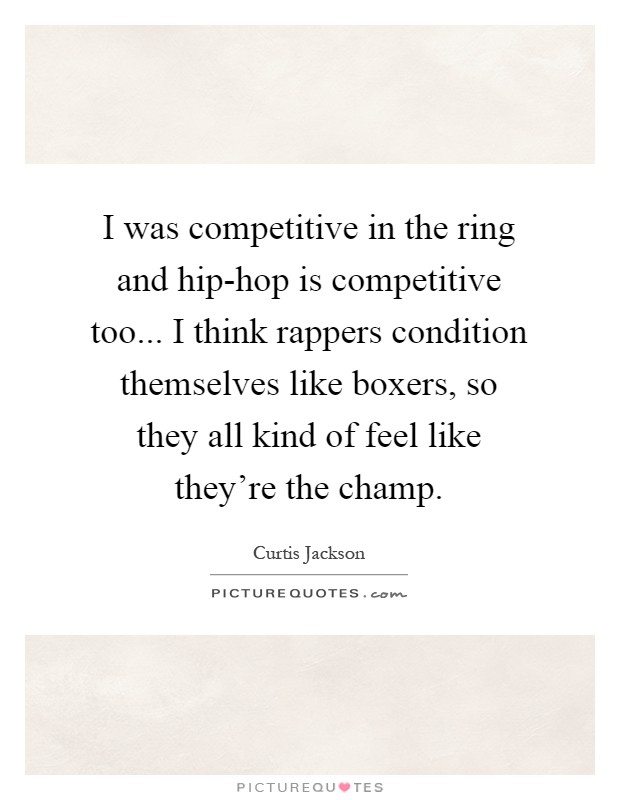 I was competitive in the ring and hip-hop is competitive too... I think rappers condition themselves like boxers, so they all kind of feel like they're the champ Picture Quote #1
