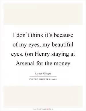 I don’t think it’s because of my eyes, my beautiful eyes. (on Henry staying at Arsenal for the money Picture Quote #1