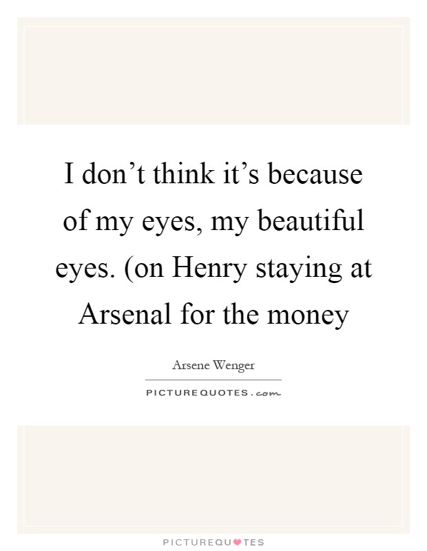I don't think it's because of my eyes, my beautiful eyes. (on Henry staying at Arsenal for the money Picture Quote #1