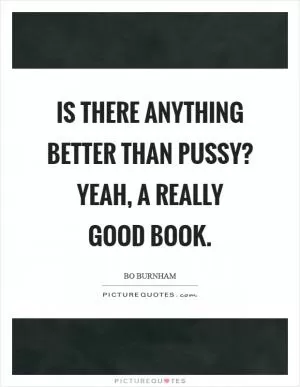 Is there anything better than pussy? Yeah, a really good book Picture Quote #1