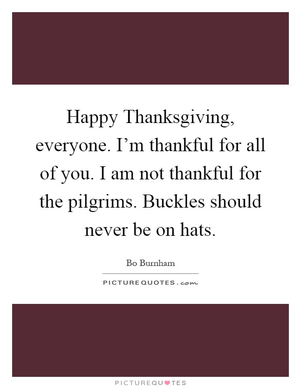 Happy Thanksgiving, everyone. I'm thankful for all of you. I am not thankful for the pilgrims. Buckles should never be on hats Picture Quote #1