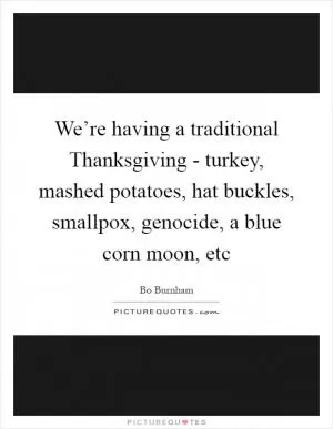 We’re having a traditional Thanksgiving - turkey, mashed potatoes, hat buckles, smallpox, genocide, a blue corn moon, etc Picture Quote #1