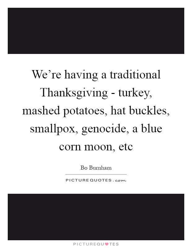 We're having a traditional Thanksgiving - turkey, mashed potatoes, hat buckles, smallpox, genocide, a blue corn moon, etc Picture Quote #1