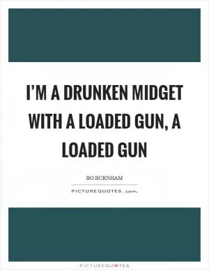 I’m a drunken midget with a loaded gun, a loaded gun Picture Quote #1