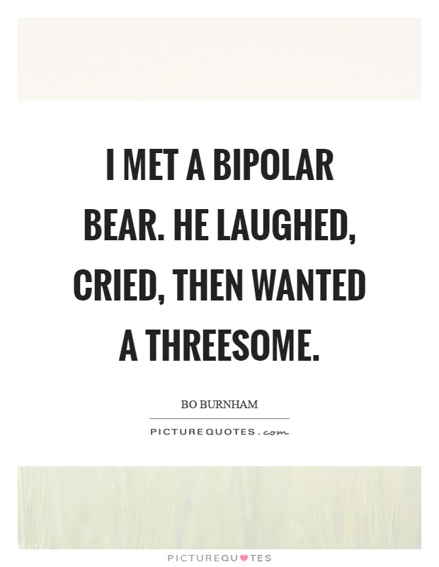 I met a bipolar bear. He laughed, cried, then wanted a threesome Picture Quote #1