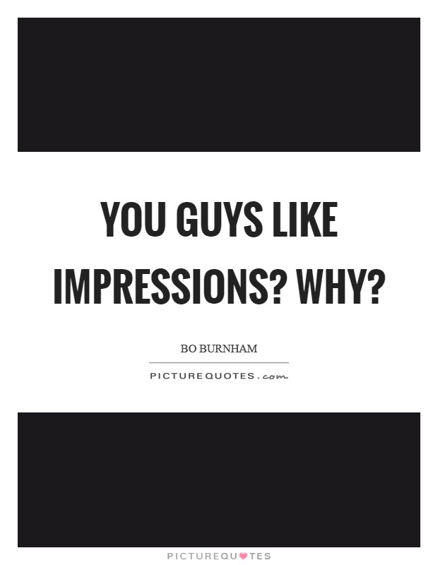You guys like impressions? Why? Picture Quote #1
