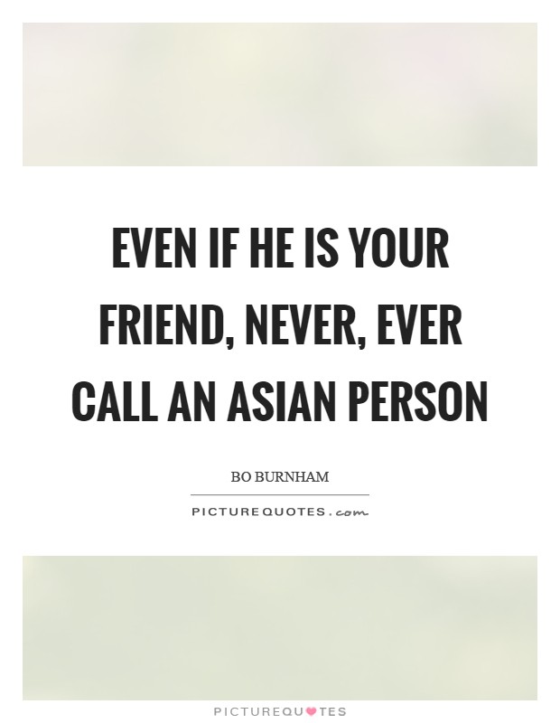 Even if he is your friend, never, ever call an Asian person Picture Quote #1