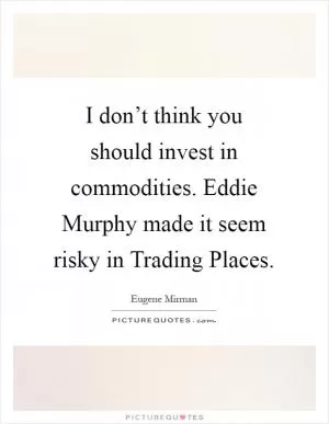 I don’t think you should invest in commodities. Eddie Murphy made it seem risky in Trading Places Picture Quote #1