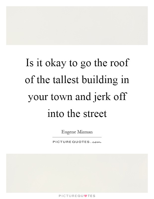 Is it okay to go the roof of the tallest building in your town and jerk off into the street Picture Quote #1
