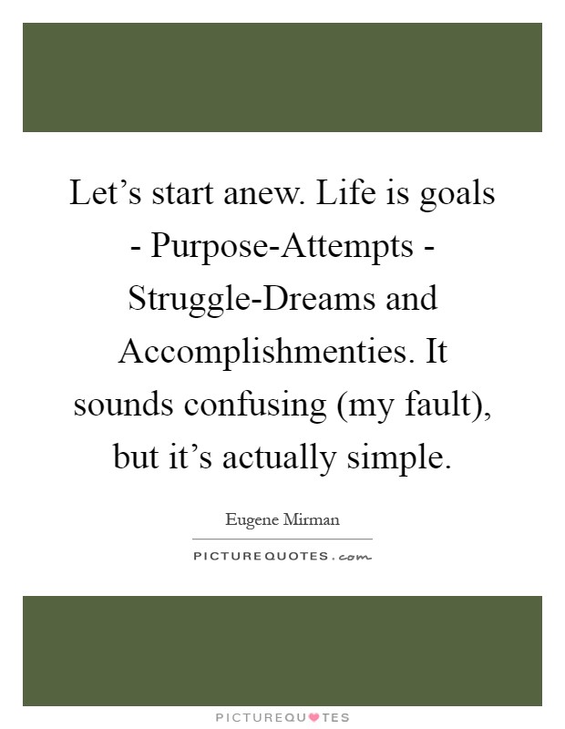 Let's start anew. Life is goals - Purpose-Attempts - Struggle-Dreams and Accomplishmenties. It sounds confusing (my fault), but it's actually simple Picture Quote #1