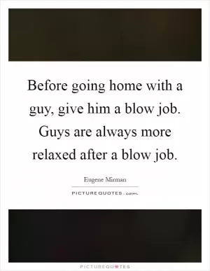 Before going home with a guy, give him a blow job. Guys are always more relaxed after a blow job Picture Quote #1