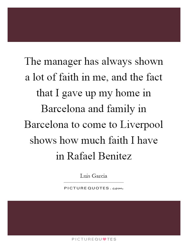 The manager has always shown a lot of faith in me, and the fact that I gave up my home in Barcelona and family in Barcelona to come to Liverpool shows how much faith I have in Rafael Benitez Picture Quote #1