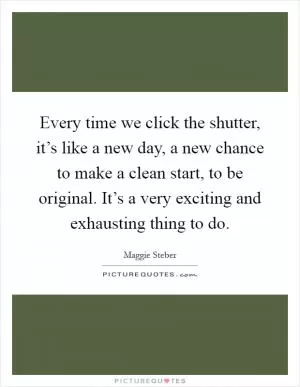 Every time we click the shutter, it’s like a new day, a new chance to make a clean start, to be original. It’s a very exciting and exhausting thing to do Picture Quote #1