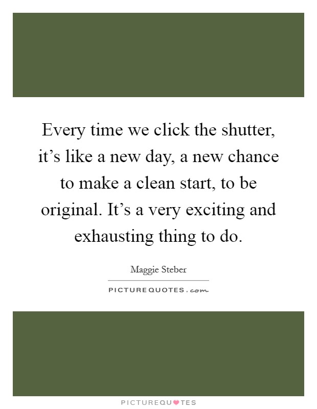Every time we click the shutter, it's like a new day, a new chance to make a clean start, to be original. It's a very exciting and exhausting thing to do Picture Quote #1
