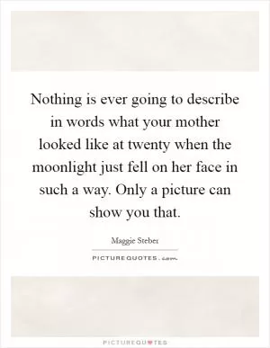 Nothing is ever going to describe in words what your mother looked like at twenty when the moonlight just fell on her face in such a way. Only a picture can show you that Picture Quote #1