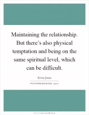 Maintaining the relationship. But there’s also physical temptation and being on the same spiritual level, which can be difficult Picture Quote #1
