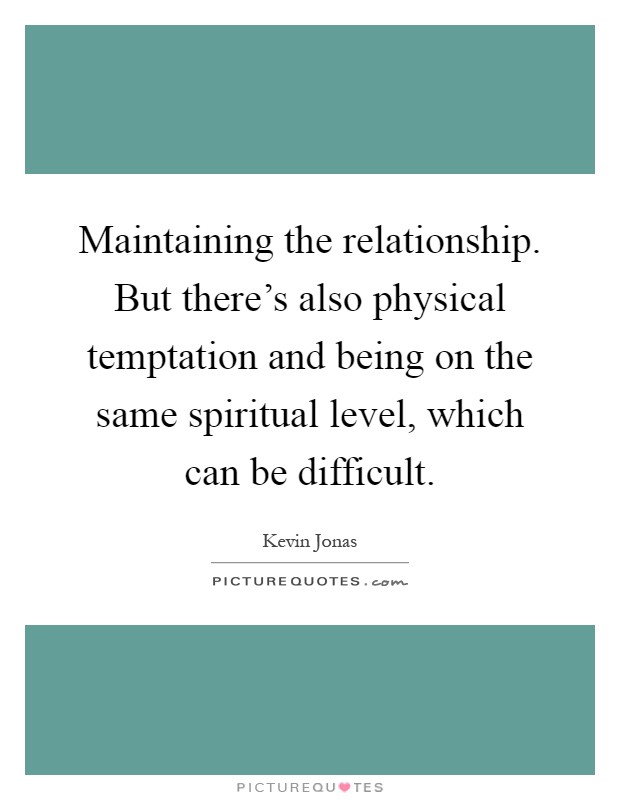 Maintaining the relationship. But there's also physical temptation and being on the same spiritual level, which can be difficult Picture Quote #1