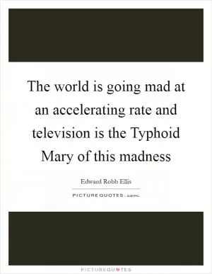 The world is going mad at an accelerating rate and television is the Typhoid Mary of this madness Picture Quote #1