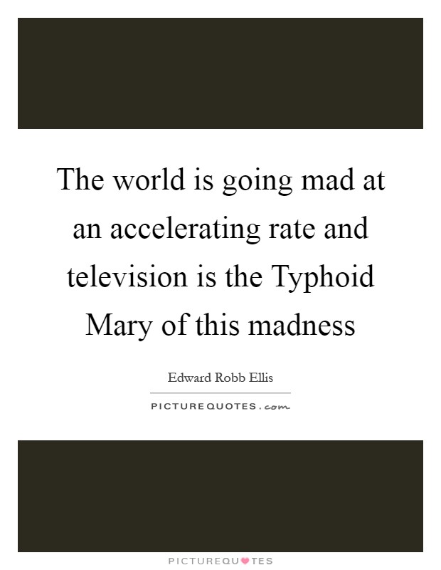 The world is going mad at an accelerating rate and television is the Typhoid Mary of this madness Picture Quote #1
