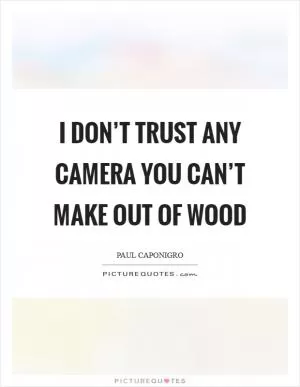 I don’t trust any camera you can’t make out of wood Picture Quote #1