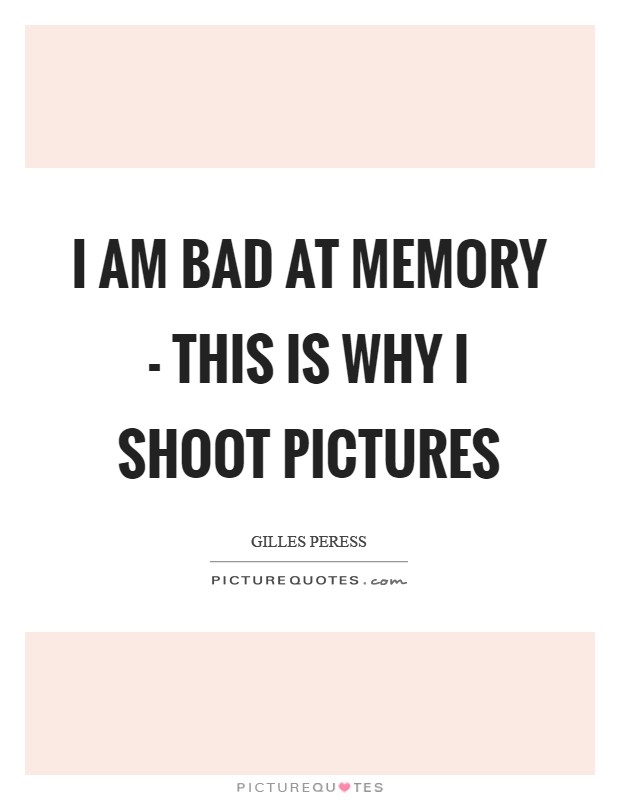 I am bad at memory - this is why I shoot pictures Picture Quote #1