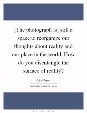 [The photograph is] still a space to reorganize our thoughts about reality and our place in the world. How do you disentangle the surface of reality? Picture Quote #1