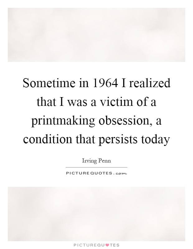 Sometime in 1964 I realized that I was a victim of a printmaking obsession, a condition that persists today Picture Quote #1