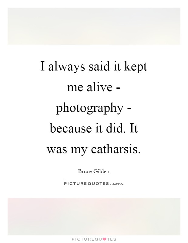 I always said it kept me alive - photography - because it did. It was my catharsis Picture Quote #1