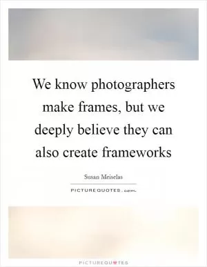 We know photographers make frames, but we deeply believe they can also create frameworks Picture Quote #1