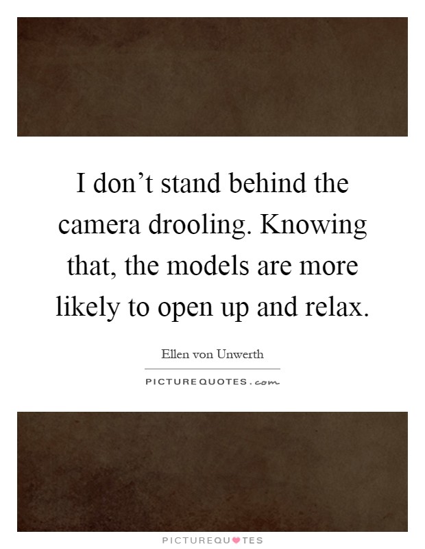 I don't stand behind the camera drooling. Knowing that, the models are more likely to open up and relax Picture Quote #1