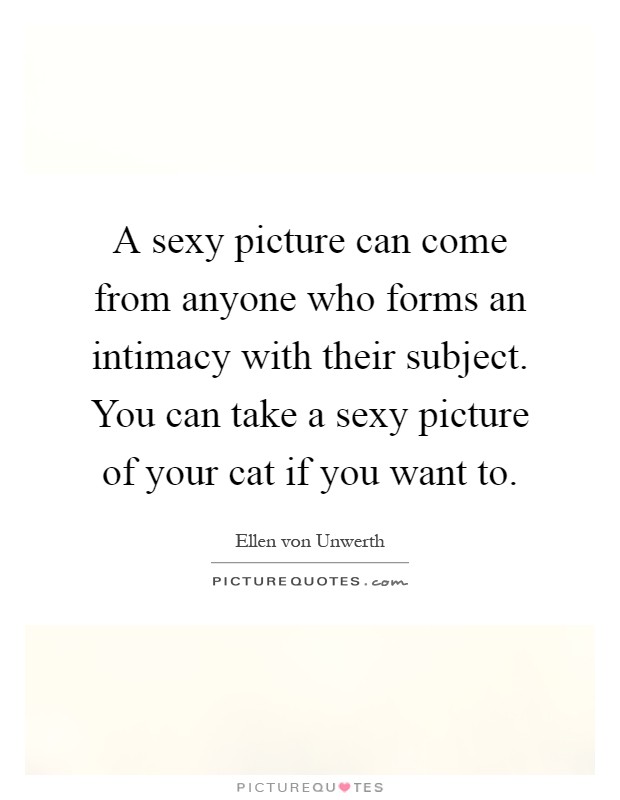 A sexy picture can come from anyone who forms an intimacy with their subject. You can take a sexy picture of your cat if you want to Picture Quote #1