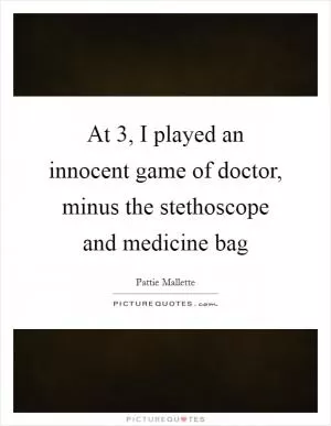 At 3, I played an innocent game of doctor, minus the stethoscope and medicine bag Picture Quote #1