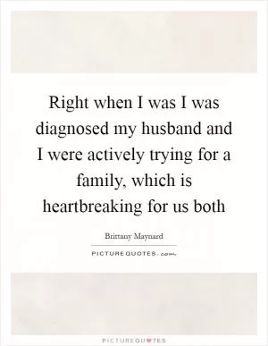 Right when I was I was diagnosed my husband and I were actively trying for a family, which is heartbreaking for us both Picture Quote #1