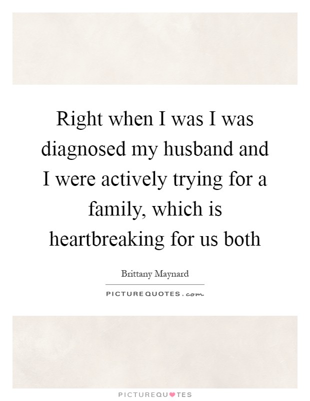 Right when I was I was diagnosed my husband and I were actively trying for a family, which is heartbreaking for us both Picture Quote #1