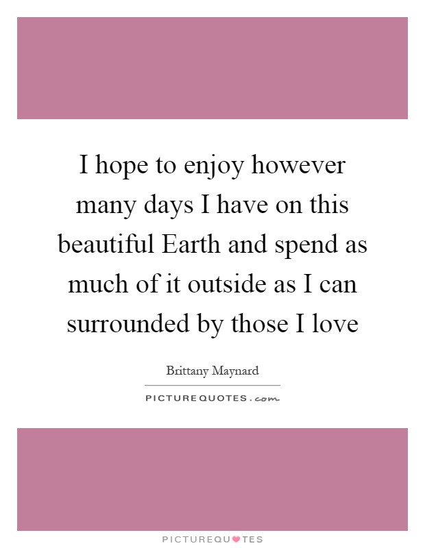 I hope to enjoy however many days I have on this beautiful Earth and spend as much of it outside as I can surrounded by those I love Picture Quote #1