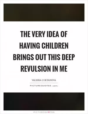 The very idea of having children brings out this deep revulsion in me Picture Quote #1