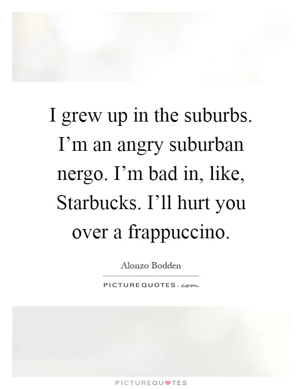 I grew up in the suburbs. I'm an angry suburban nergo. I'm bad in, like, Starbucks. I'll hurt you over a frappuccino Picture Quote #1