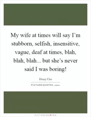 My wife at times will say I’m stubborn, selfish, insensitive, vague, deaf at times, blah, blah, blah... but she’s never said I was boring! Picture Quote #1