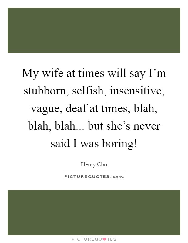 My wife at times will say I'm stubborn, selfish, insensitive, vague, deaf at times, blah, blah, blah... but she's never said I was boring! Picture Quote #1