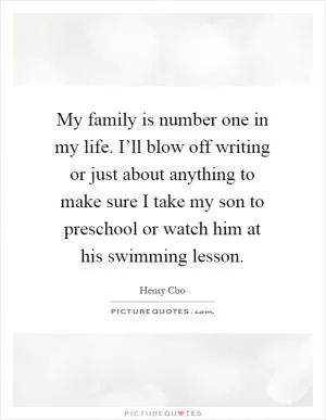 My family is number one in my life. I’ll blow off writing or just about anything to make sure I take my son to preschool or watch him at his swimming lesson Picture Quote #1